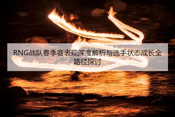 RNG战队春季赛表现深度解析与选手状态成长全路径探讨