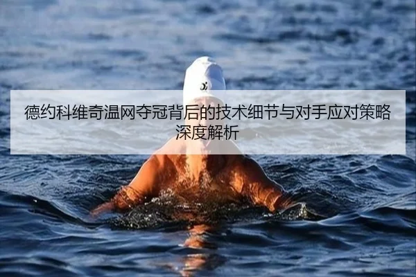 德约科维奇温网夺冠背后的技术细节与对手应对策略深度解析